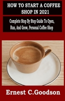 HOW TO START A COFFEE SHOP IN 2021: Complete Step By Step Guide To Open, Run, And Grow, Personal Coffee Shop B08TH7X83B Book Cover