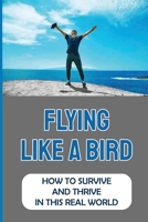 Flying Like A Bird: How To Survive And Thrive In This Real World: How Do I Decide What To Not Do B09GJS7SLZ Book Cover