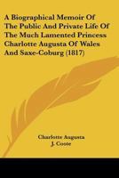 A Biographical Memoir Of The Public And Private Life Of The Much Lamented Princess Charlotte Augusta Of Wales And Saxe-Coburg 1164516604 Book Cover