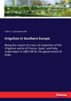 Irrigation in Southern Europe: Being the Report of a Tour of Inspection of the Irrigation Works of France, Spain, and Italy, Undertaken in 1867-68 for the Government of India B0BPYVB9L4 Book Cover