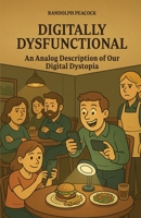 Digitally Dysfunctional: An analog description of our digital dystopia B0FBML7YX2 Book Cover