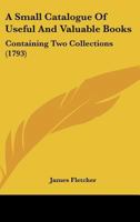 A Small Catalogue Of Useful And Valuable Books: Containing Two Collections 1104601052 Book Cover