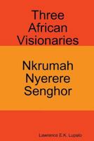 Three African Visionaries: Nkrumah Nyerere Senghor 1535596112 Book Cover