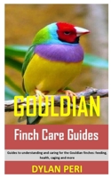 Gouldian Finch Care Guides: Guides to understanding and caring for the Gouldian finches: feeding, health, caging and more B08NDR1C1Z Book Cover