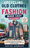 UPCYCLING OLD CLOTHES INTO FASHION MADE EASY FOR BEGINNERS: A Step-by-Step Guide to Transforming Worn-Out Clothing into Stylish, Modern, and Wearable Designs B0H1SNH7PS Book Cover