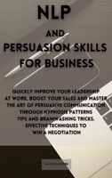 NLP and Persuasion Skills for Business: Quickly improve your leadership at work, boost your sales and master the art of persuasive communication through hypnosis patterns tips and brainwashing tricks. 180192080X Book Cover