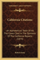 California Citations: An Alphabetical Table of All the Cases Cited in the Opinions of the California Reports, and of the California Cases Cited in the ... Are Cited, Approved, Affirmed, Criticised, Do 1164594923 Book Cover