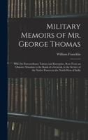 Military Memoirs of Mr. George Thomas; Who, by Extraordinary Talents and Enterprise, Rose From an Obscure Situation to the Rank of a General, in the ... the Native Powers in the North-West of India 1016122330 Book Cover