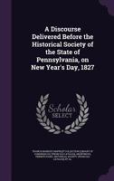 A Discourse Delivered Before the Historical Society of the State of Pennsylvania: On New Year's Day, 1827. 1275815073 Book Cover