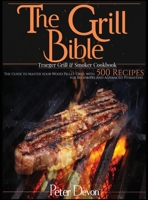 The Grill Bible - Traeger Grill and Smoker Cookbook: The Guide to Master Your Wood Pellet Grill With 500 Recipes for Beginners and Advanced Pitmasters 1801239754 Book Cover