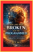 You Are Not Broken, You’re Programmed: A Sarcastic Guide To Emotional Patterns, Child hood Code and Becoming Human B0GHD4N965 Book Cover