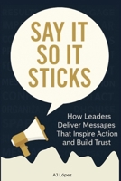Say it So It Sticks: How Leaders Deliver Messages That Inspire Action and Build Trust B0FMK39GR5 Book Cover