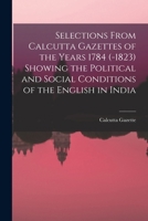 Selections From Calcutta Gazettes of the Years 1784 (-1823) Showing the Political and Social Conditions of the English in India 1018434798 Book Cover