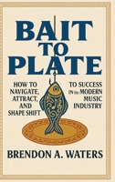 Bait To Plate: How To Navigate, Attract, And Shapeshift To Success In The Modern Music Industry B0FQPJ6T78 Book Cover