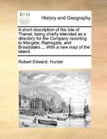 A Short Description Of The Isle Of Thanet: Being Chiefly Intended As A Directory For The Company Resorting To Margate, Ramsgate, And Broadstairs. With A Map Of The Island 1140714384 Book Cover