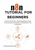 n8n Tutorial for Beginners: A Step-by-Step Guide to Automating Business Tasks, Connecting Apps, Saving Time, and Building No-Code AI Workflows B0H3W4XQZH Book Cover