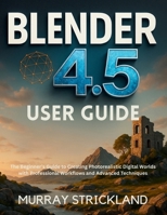 BLENDER 4.5 USER GUIDE: The Beginner’s Guide to Creating Photorealistic Digital Worlds with Professional Workflows and Advanced Techniques B0FLHSNGTS Book Cover