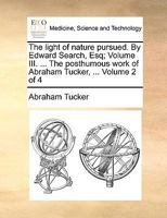 The light of nature pursued. By Edward Search, Esq; Volume III. ... The posthumous work of Abraham Tucker, ... Volume 2 of 4 1170770096 Book Cover