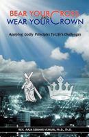 Bear Your Cross & Wear Your Crown: Applying Godly Principles To Life's Challenges 1449742548 Book Cover