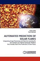 AUTOMATED PREDICTION OF SOLAR FLARES: Integrating Image Processing and Machine Learning for the Creation of a Hybrid Computer Platform that Provides Real-Time Prediction of Solar Flares 3838370309 Book Cover