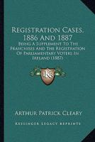 Registration Cases, 1886 And 1887: Being A Supplement To The Franchises And The Registration Of Parliamentary Voters In Ireland 1120881838 Book Cover