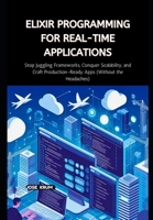Elixir Programming for Real-Time Applications: Stop Juggling Frameworks, Conquer Scalability, and Craft Production-Ready Apps (Without the Headaches) B0CSNFWMCD Book Cover
