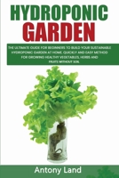 HYDROPONIC GARDEN: The Ultimate Guide For Beginners To Build Your Sustainable Hydroponic Garden At Home. Quickly And Easy Method For Grow-ing Healty Vegetables, Herbs And Fruits Without Solil B08762T2KW Book Cover