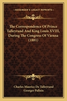 The Correspondence of Prince Talleyrand and King Louis XVIII During the Congress of Vienna 1017939446 Book Cover