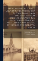 The Continental Tourist, Views Of Cities And Scenery In Italy, France, And Switzerland, From Original Drawings By S. Prout And J.d. Harding, With ... And In Fr. By A. Sosson 1020955740 Book Cover