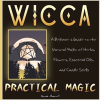 Wicca Practical Magic: A Beginner's Guide to the Natural Magic of Herbs, Flowers, Essential Oils, and Candle Spells 1649840500 Book Cover