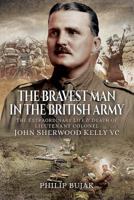 The Bravest Man in the British Army: The Extraordinary Life and Death of Lieutenant Colonel John Sherwood Kelly VC 1473895766 Book Cover