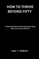 HOW TO THRIVE BEYOND FIFTY: A Practical Guide to Reinventing Your Body, Mind, and Income After 50 B0GPJYZCDM Book Cover