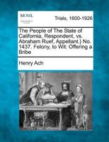 The People of The State of California, Respondent, vs. Abraham Ruef, Appellant.} No. 1437. Felony, to Wit: Offering a Bribe 1275101844 Book Cover