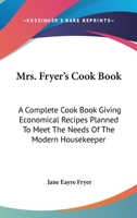 Mrs. Fryer's Cook Book: A Complete Cook Book Giving Economical Recipes Planned To Meet The Needs Of The Modern Housekeeper 1163801607 Book Cover