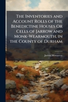 The Inventories and Account Rolls of the Benedictine Houses or Cells of Jarrow and Monk-Wearmouth, in the County of Durham (Classic Reprint) 1141926865 Book Cover