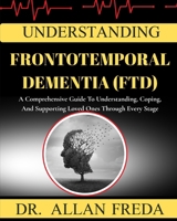 Understanding Frontotemporal Dementia (Ftd): A Comprehensive Guide To Understanding, Coping, And Supporting Loved Ones Through Every Stage B0FTWCKPWF Book Cover