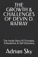 THE GROWTH & CHALLENGES OF DEVIN D. RATRAY: The Inside Story Of Triumphs, Tribulations & Self Discovery B0CT4CDDKS Book Cover