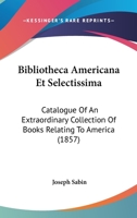 Bibliotheca Americana Et Selectissima: Catalogue Of An Extraordinary Collection Of Books Relating To America 1160045828 Book Cover