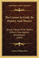 The Corner In Gold, Its History And Theory: Being A Reply To Mr. Robert Giffen's Case Against Bimetallism 1165766078 Book Cover