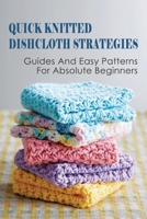 Quick Knitted Dishcloth Strategies: Guides And Easy Patterns For Absolute Beginners: How To Knit The Dishcloth B098JL3S73 Book Cover