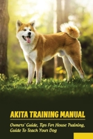 Akita Training Manual: Owners' Guide, Tips For House Training, Guide To Teach Your Dog: How To Train A Akita To Behave B09C23JNHP Book Cover