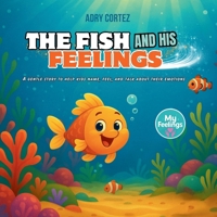 The Fish and His Feelings: A Story to Help Kids Understand, Name, and Talk About Their Emotions - Build Confidence, Express Themselves, and Develop Emotional Intelligence B0FH33B5YD Book Cover