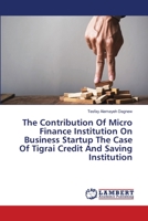 The Contribution Of Micro Finance Institution On Business Startup The Case Of Tigrai Credit And Saving Institution 6203583766 Book Cover