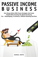 Passive Income Business: Earn Money Online With Proven Strategies And Create Wealth While Traveling The World And Having Fun - Dropshipping, E-Commerce, Affiliate Marketing And More 1914065115 Book Cover