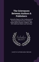 The Grievances Between Authors & Publishers: Being the Report of the Conferences of the Incorporated Society of Authors, Held at Willis's Rooms, in March, 1887; With Additional Matter and Summary 1172272026 Book Cover