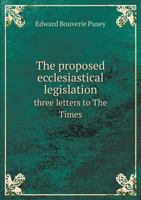 The proposed ecclesiastical legislation: three letters to "The times" ; with a pref. 1373058900 Book Cover