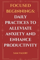 Focused Beginnings: Daily Practices to Alleviate Anxiety and Enhance Productivity: Simple Morning Rituals to Calm the Mind and Supercharge Your Day B0FF5BFWJB Book Cover