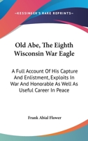 Old Abe, The Eighth Wisconsin War Eagle: A Full Account Of His Capture And Enlistment, Exploits In War And Honorable As Well As Useful Career In Peace 9353802512 Book Cover