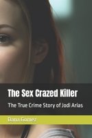 The Sex Crazed Killer: The True Crime Story of Jodi Arias B0C91ZKSDN Book Cover