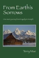 From Earth's Sorrows: One Man's Journey from Tragedy to Triumph 1432746316 Book Cover